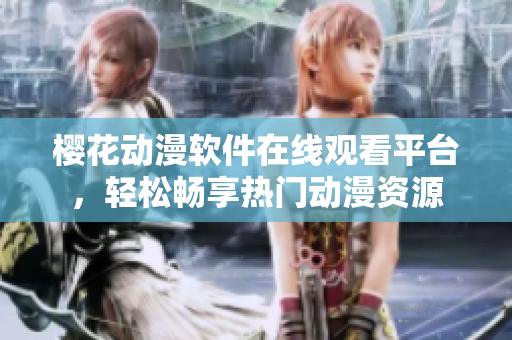 櫻花動漫軟件在線觀看平臺，輕松暢享熱門動漫資源