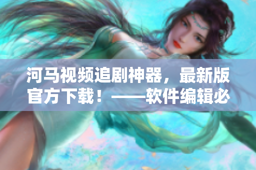 河馬視頻追劇神器，最新版官方下載！——軟件編輯必備！