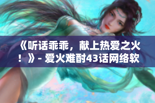《聽話乖乖，獻上熱愛之火！》- 愛火難酎43話網絡軟件編輯精選