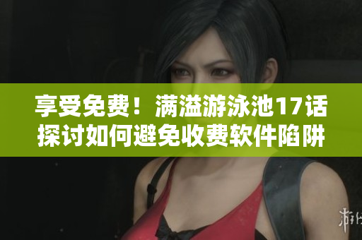 享受免費(fèi)！滿溢游泳池17話探討如何避免收費(fèi)軟件陷阱