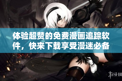 體驗(yàn)超贊的免費(fèi)漫畫追蹤軟件，快來下載享受漫迷必備的神器！