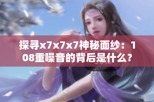 探尋x7x7x7神秘面紗：108重噪音的背后是什么？