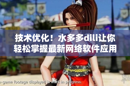 技術(shù)優(yōu)化！水多多dili讓你輕松掌握最新網(wǎng)絡(luò)軟件應(yīng)用