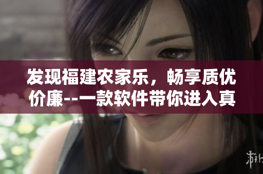 發(fā)現(xiàn)福建農(nóng)家樂(lè)，暢享質(zhì)優(yōu)價(jià)廉--一款軟件帶你進(jìn)入真正的田園牧歌