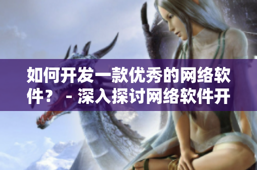 如何開發(fā)一款優(yōu)秀的網(wǎng)絡(luò)軟件？ - 深入探討網(wǎng)絡(luò)軟件開發(fā)的關(guān)鍵要素