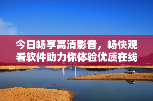 今日暢享高清影音，暢快觀看軟件助力你體驗優(yōu)質在線視頻