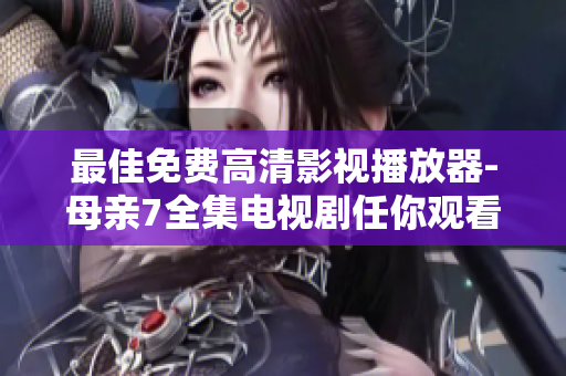 最佳免費(fèi)高清影視播放器-母親7全集電視劇任你觀看！