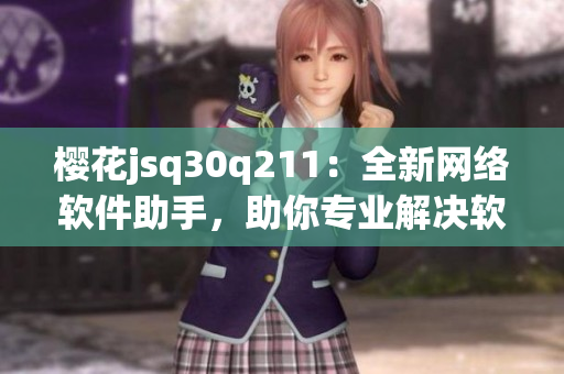 櫻花jsq30q211：全新網(wǎng)絡(luò)軟件助手，助你專業(yè)解決軟件難題！