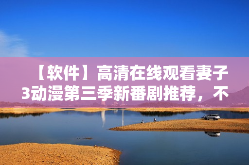 【軟件】高清在線觀看妻子3動漫第三季新番劇推薦，不容錯(cuò)過！