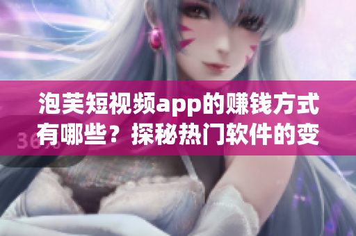 泡芙短視頻app的賺錢方式有哪些？探秘?zé)衢T軟件的變現(xiàn)之路