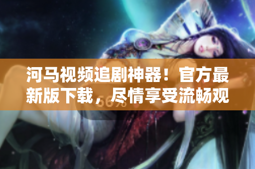 河馬視頻追劇神器！官方最新版下載，盡情享受流暢觀影體驗！