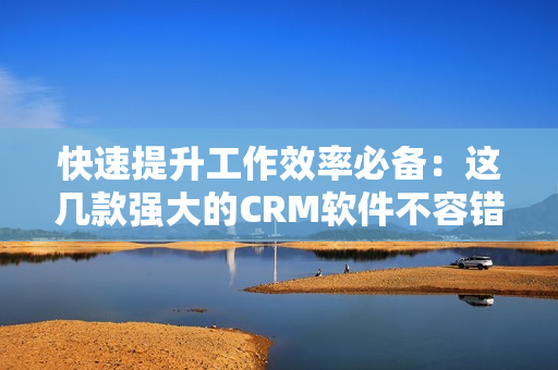 快速提升工作效率必備：這幾款強(qiáng)大的CRM軟件不容錯(cuò)過