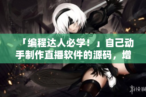 「編程達人必學！」自己動手制作直播軟件的源碼，增強開發(fā)技能！