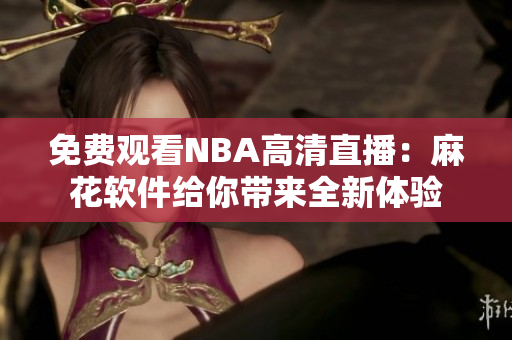 免費觀看NBA高清直播：麻花軟件給你帶來全新體驗