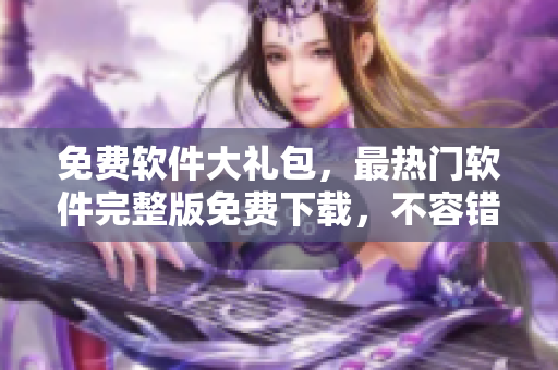 免費軟件大禮包，最熱門軟件完整版免費下載，不容錯過！