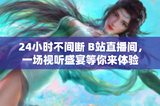 24小時(shí)不間斷 B站直播間，一場(chǎng)視聽(tīng)盛宴等你來(lái)體驗(yàn)