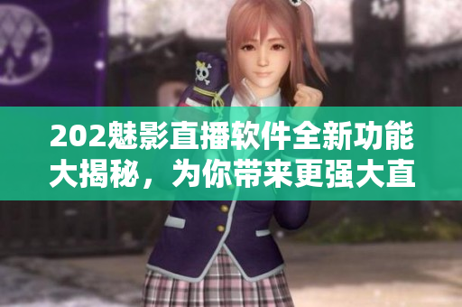 202魅影直播軟件全新功能大揭秘，為你帶來更強大直播體驗！