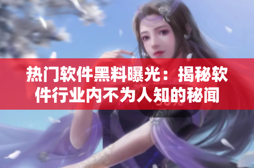 熱門軟件黑料曝光：揭秘軟件行業(yè)內不為人知的秘聞
