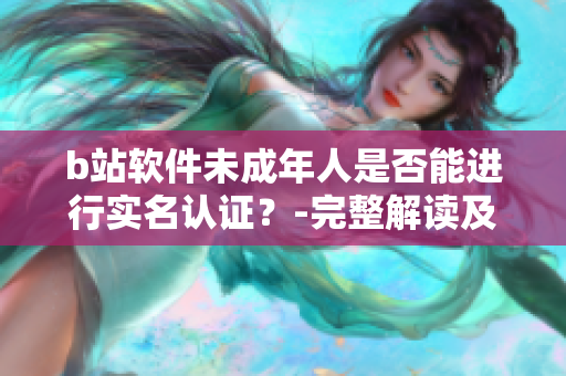b站軟件未成年人是否能進(jìn)行實(shí)名認(rèn)證？-完整解讀及操作指引