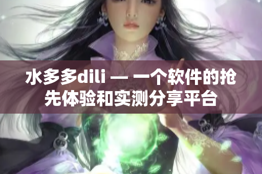水多多dili — 一個(gè)軟件的搶先體驗(yàn)和實(shí)測(cè)分享平臺(tái)