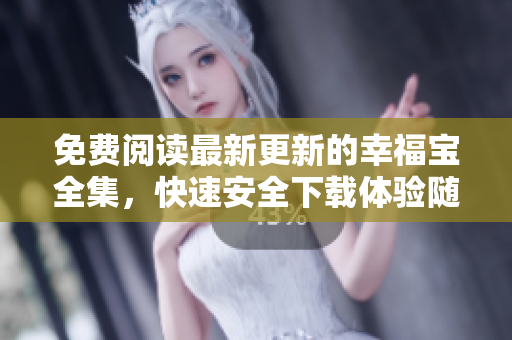 免費閱讀最新更新的幸福寶全集，快速安全下載體驗隨時隨地觀看
