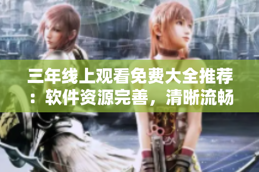 三年線上觀看免費(fèi)大全推薦：軟件資源完善，清晰流暢觀看！