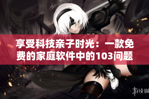 享受科技親子時光：一款免費的家庭軟件中的103問題