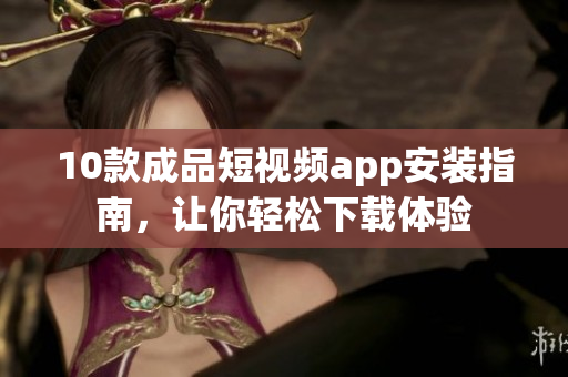 10款成品短視頻app安裝指南，讓你輕松下載體驗(yàn)