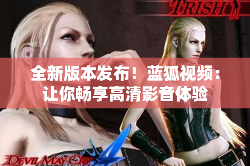 全新版本發(fā)布！藍(lán)狐視頻：讓你暢享高清影音體驗(yàn)