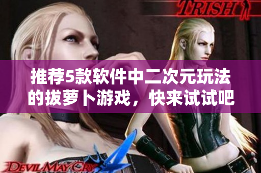 推薦5款軟件中二次元玩法的拔蘿卜游戲，快來試試吧！