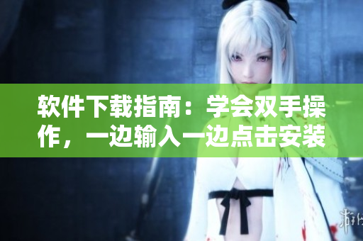 軟件下載指南：學(xué)會雙手操作，一邊輸入一邊點擊安裝