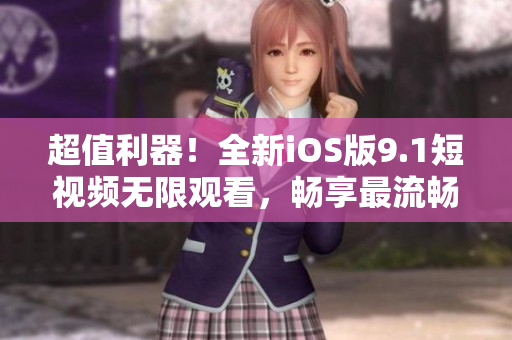 超值利器！全新iOS版9.1短視頻無限觀看，暢享最流暢視頻體驗(yàn)！