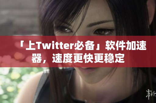 「上Twitter必備」軟件加速器，速度更快更穩(wěn)定
