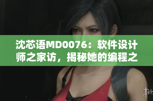 沈芯語(yǔ)MD0076：軟件設(shè)計(jì)師之家訪，揭秘她的編程之路