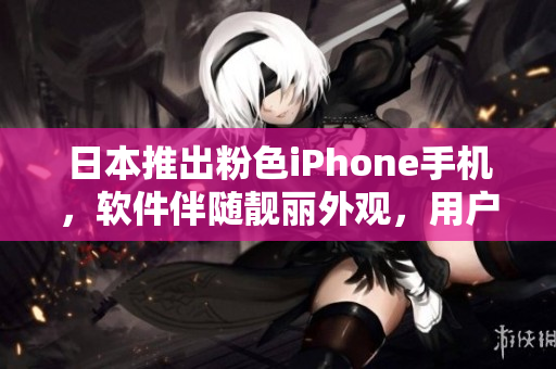 日本推出粉色iPhone手機，軟件伴隨靚麗外觀，用戶體驗升級