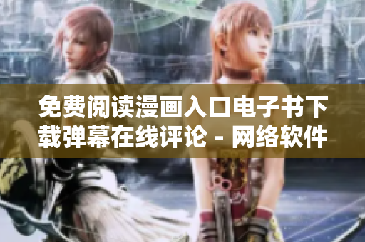 免費閱讀漫畫入口電子書下載彈幕在線評論 - 網(wǎng)絡(luò)軟件編輯使用技巧分享