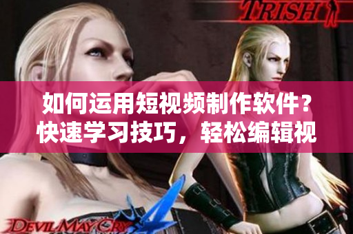 如何運(yùn)用短視頻制作軟件？快速學(xué)習(xí)技巧，輕松編輯視頻。