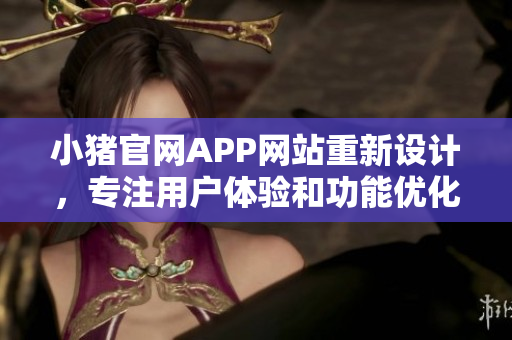 小豬官網(wǎng)APP網(wǎng)站重新設(shè)計(jì)，專注用戶體驗(yàn)和功能優(yōu)化