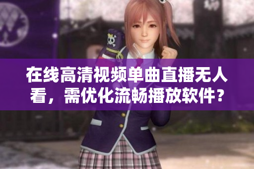 在線高清視頻單曲直播無(wú)人看，需優(yōu)化流暢播放軟件？