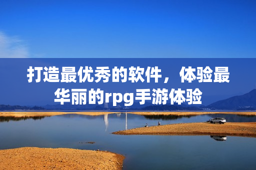 打造最優(yōu)秀的軟件，體驗最華麗的rpg手游體驗