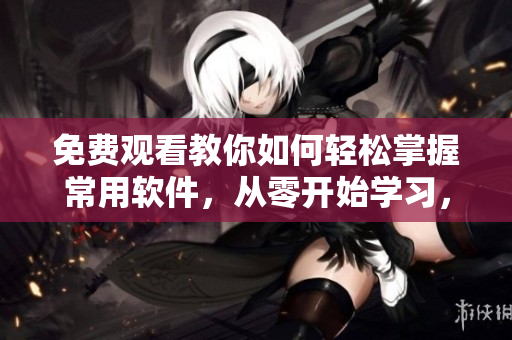 免費觀看教你如何輕松掌握常用軟件，從零開始學習，打造極致使用體驗
