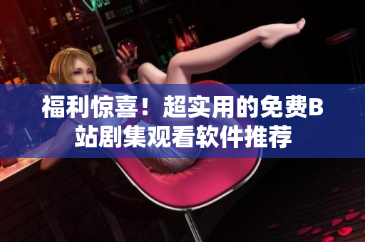 福利驚喜！超實(shí)用的免費(fèi)B站劇集觀看軟件推薦