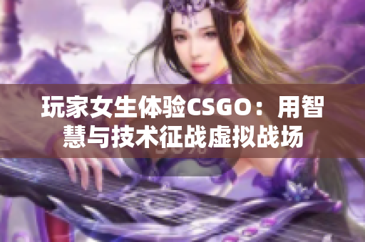 玩家女生體驗CSGO：用智慧與技術征戰(zhàn)虛擬戰(zhàn)場