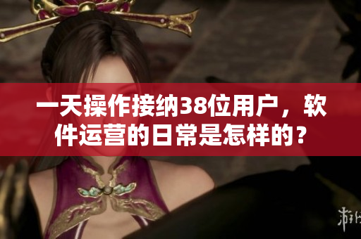 一天操作接納38位用戶，軟件運營的日常是怎樣的？