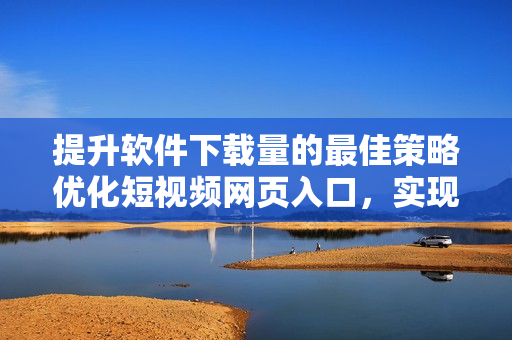 提升軟件下載量的最佳策略優(yōu)化短視頻網(wǎng)頁入口，實現(xiàn)引流效果