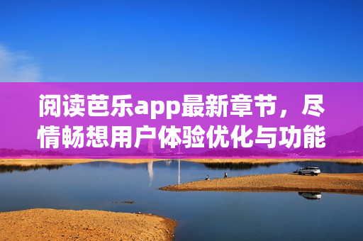 閱讀芭樂app最新章節(jié)，盡情暢想用戶體驗優(yōu)化與功能升級！