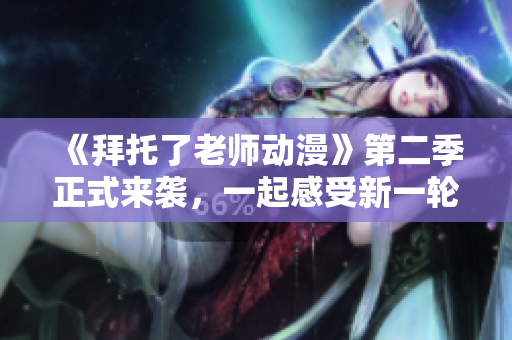 《拜托了老師動漫》第二季正式來襲，一起感受新一輪的校園治愈之旅！