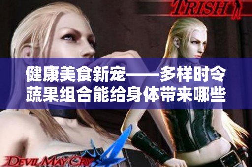 健康美食新寵——多樣時令蔬果組合能給身體帶來哪些好處？