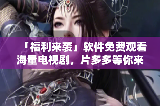 「福利來襲」軟件免費(fèi)觀看海量電視劇，片多多等你來！