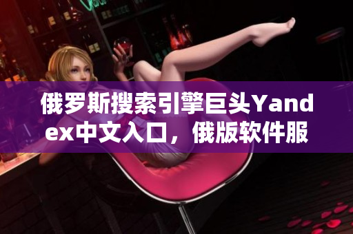 俄羅斯搜索引擎巨頭Yandex中文入口，俄版軟件服務再添便利